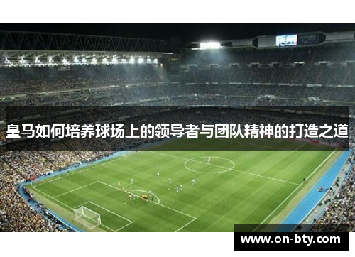 皇马如何培养球场上的领导者与团队精神的打造之道