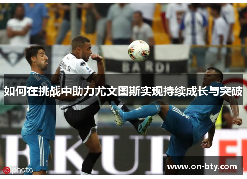 如何在挑战中助力尤文图斯实现持续成长与突破