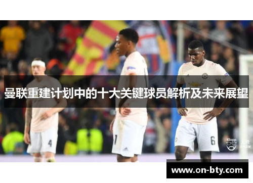 曼联重建计划中的十大关键球员解析及未来展望