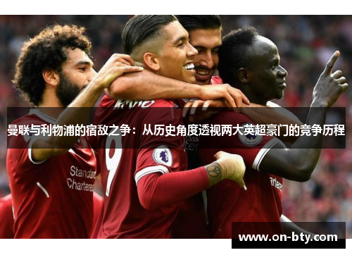 曼联与利物浦的宿敌之争：从历史角度透视两大英超豪门的竞争历程