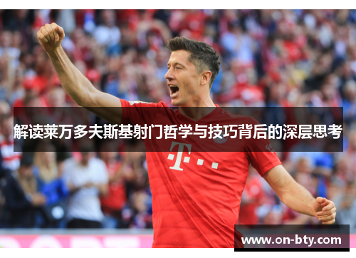 解读莱万多夫斯基射门哲学与技巧背后的深层思考