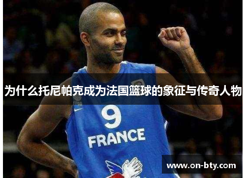 为什么托尼帕克成为法国篮球的象征与传奇人物
