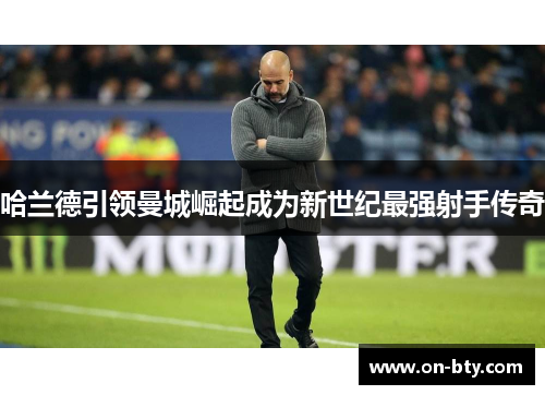 哈兰德引领曼城崛起成为新世纪最强射手传奇