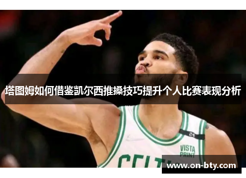 塔图姆如何借鉴凯尔西推搡技巧提升个人比赛表现分析