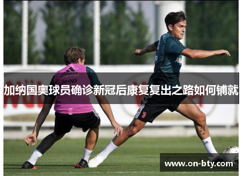 加纳国奥球员确诊新冠后康复复出之路如何铺就