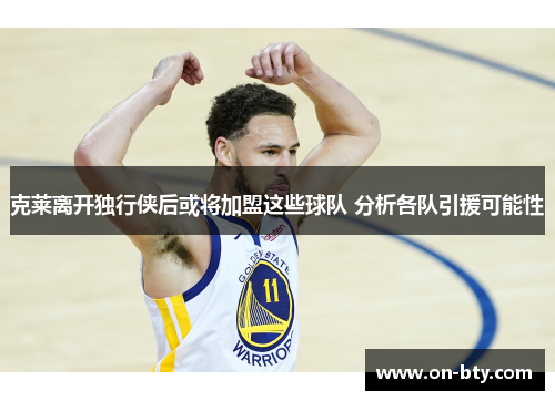克莱离开独行侠后或将加盟这些球队 分析各队引援可能性