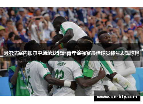 阿尔法塞内加尔中场荣获非洲青年锦标赛最佳球员称号表现惊艳