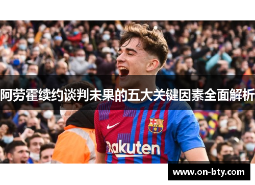 阿劳霍续约谈判未果的五大关键因素全面解析