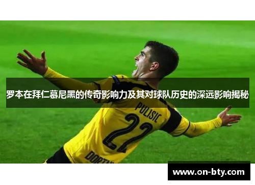 罗本在拜仁慕尼黑的传奇影响力及其对球队历史的深远影响揭秘