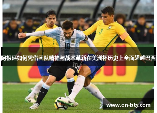 阿根廷如何凭借团队精神与战术革新在美洲杯历史上全面超越巴西