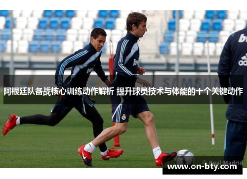 阿根廷队备战核心训练动作解析 提升球员技术与体能的十个关键动作