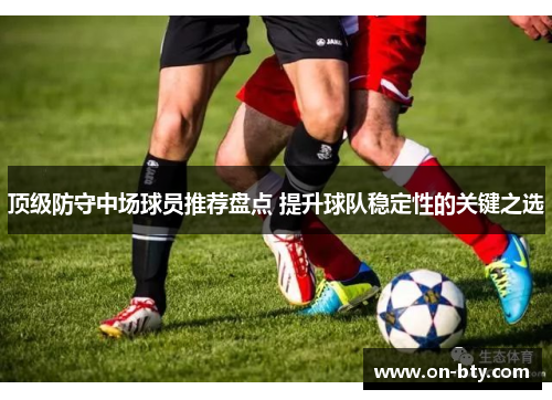 顶级防守中场球员推荐盘点 提升球队稳定性的关键之选