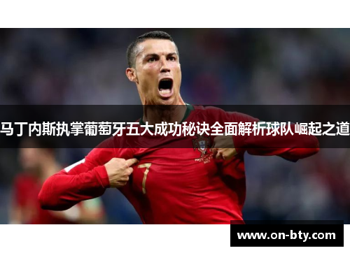 马丁内斯执掌葡萄牙五大成功秘诀全面解析球队崛起之道