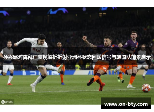 孙兴慜对阵拜仁表现解析折射亚洲杯状态回暖信号与韩国队前景启示