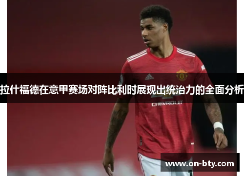 拉什福德在意甲赛场对阵比利时展现出统治力的全面分析