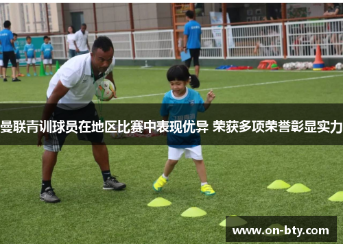 曼联青训球员在地区比赛中表现优异 荣获多项荣誉彰显实力