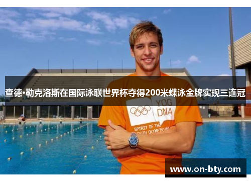查德·勒克洛斯在国际泳联世界杯夺得200米蝶泳金牌实现三连冠