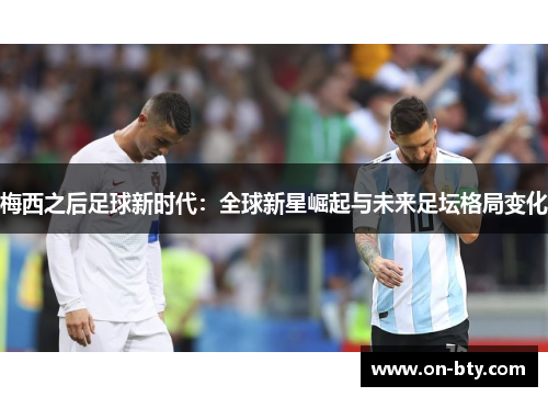 梅西之后足球新时代：全球新星崛起与未来足坛格局变化