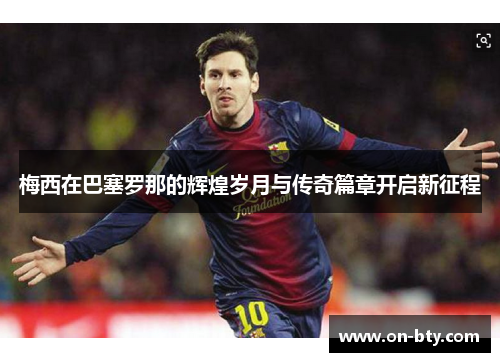 梅西在巴塞罗那的辉煌岁月与传奇篇章开启新征程