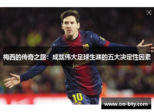 梅西的传奇之路：成就伟大足球生涯的五大决定性因素