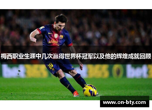 梅西职业生涯中几次赢得世界杯冠军以及他的辉煌成就回顾