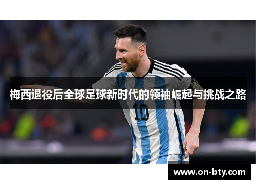 梅西退役后全球足球新时代的领袖崛起与挑战之路