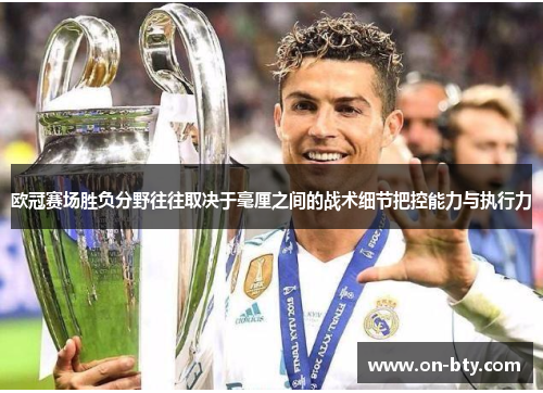 欧冠赛场胜负分野往往取决于毫厘之间的战术细节把控能力与执行力
